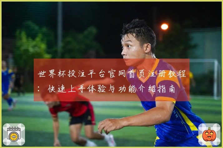 世界杯投注平台官网首页注册教程：快速上手体验与功能介绍指南