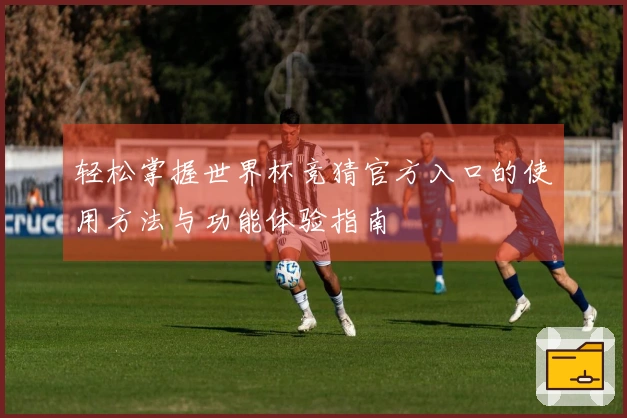 轻松掌握世界杯竞猜官方入口的使用方法与功能体验指南