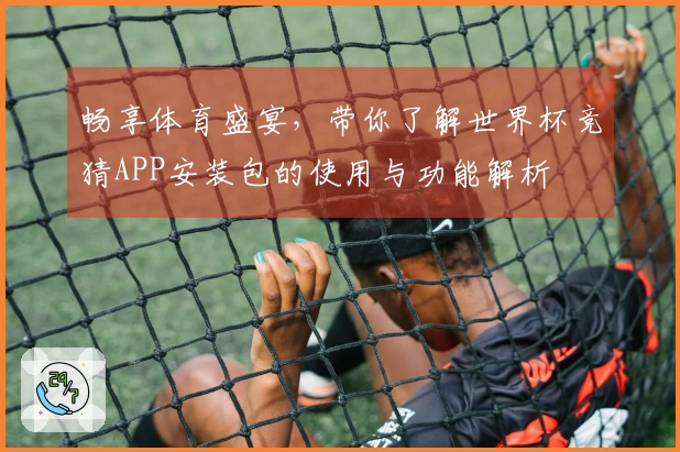畅享体育盛宴，带你了解世界杯竞猜APP安装包的使用与功能解析