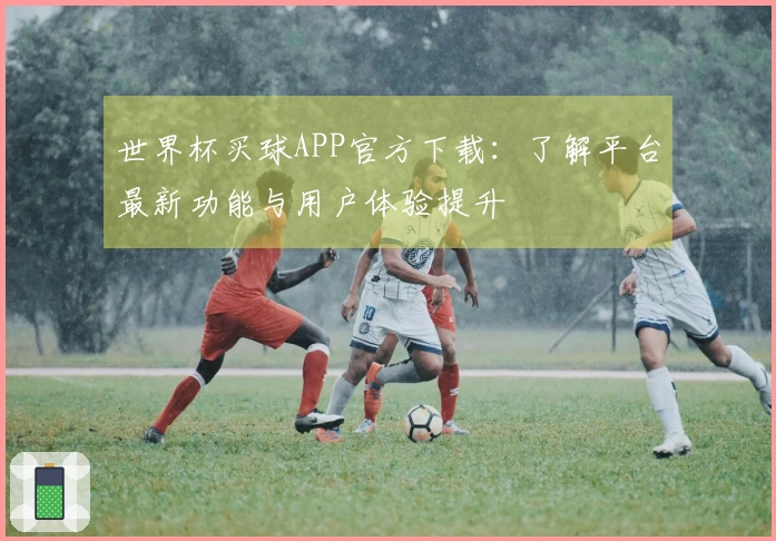 世界杯买球APP官方下载：了解平台最新功能与用户体验提升