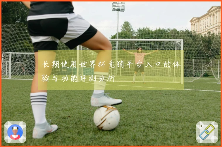 长期使用世界杯竞猜平台入口的体验与功能评测分析