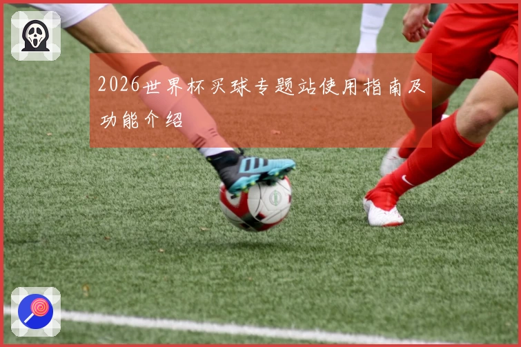 2026世界杯买球专题站使用指南及功能介绍
