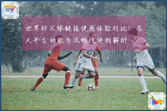 世界杯买球链接使用体验对比：各大平台功能与流畅性评测解析