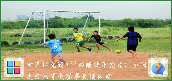 世界杯竞猜APP功能使用指南：如何更好地享受赛事直播体验