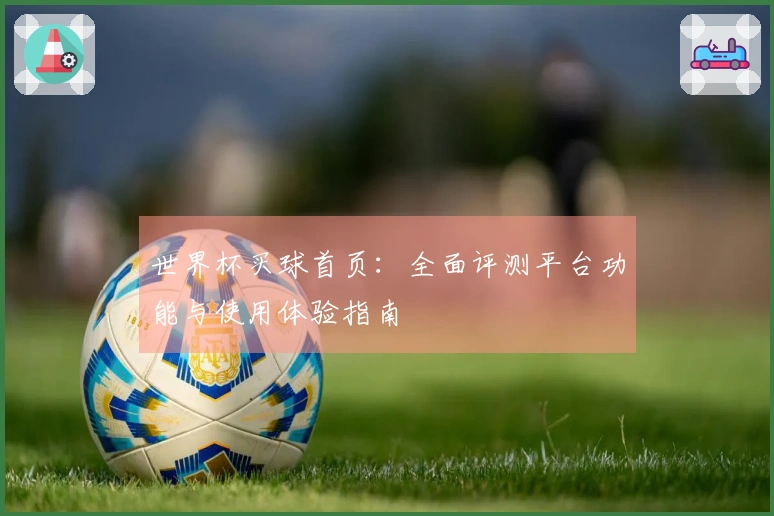 世界杯买球首页：全面评测平台功能与使用体验指南