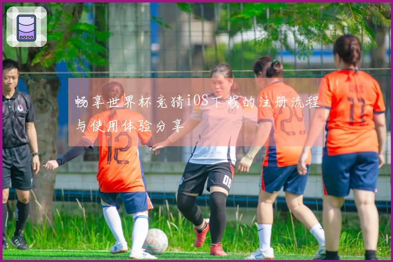 畅享世界杯竞猜iOS下载的注册流程与使用体验分享