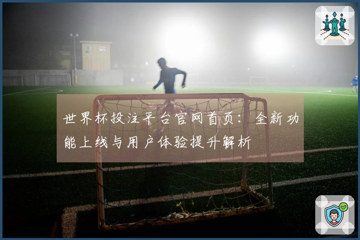 世界杯投注平台官网首页：全新功能上线与用户体验提升解析
