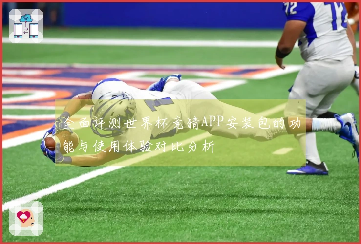 全面评测世界杯竞猜APP安装包的功能与使用体验对比分析