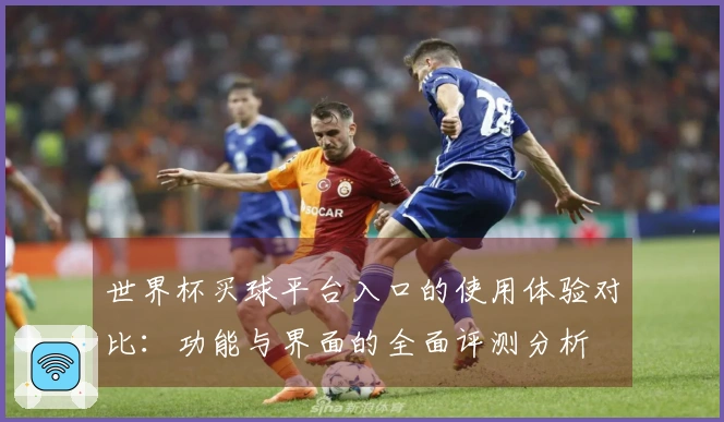 世界杯买球平台入口的使用体验对比：功能与界面的全面评测分析