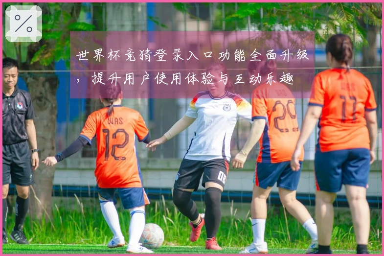 世界杯竞猜登录入口功能全面升级，提升用户使用体验与互动乐趣