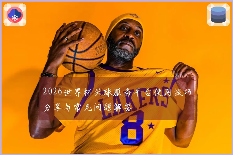 2026世界杯买球服务平台使用技巧分享与常见问题解答