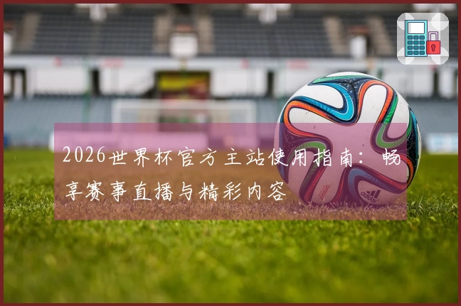 2026世界杯官方主站使用指南：畅享赛事直播与精彩内容