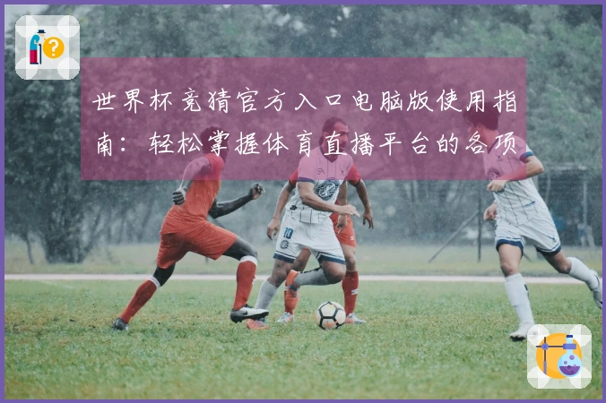 世界杯竞猜官方入口电脑版使用指南：轻松掌握体育直播平台的各项功能！