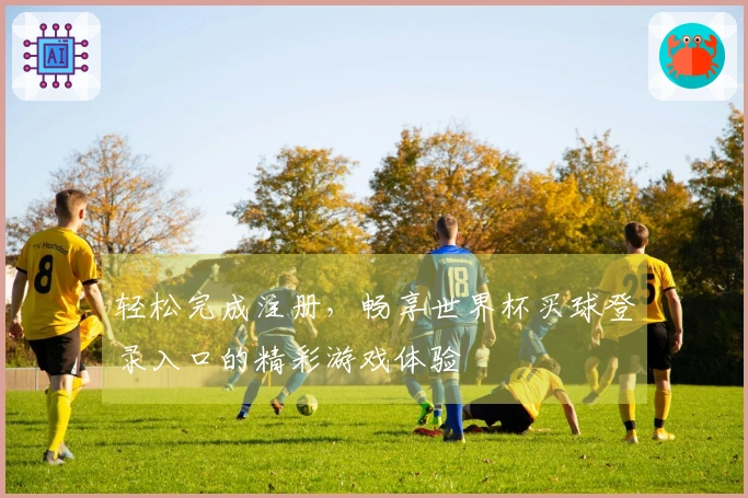 轻松完成注册，畅享世界杯买球登录入口的精彩游戏体验