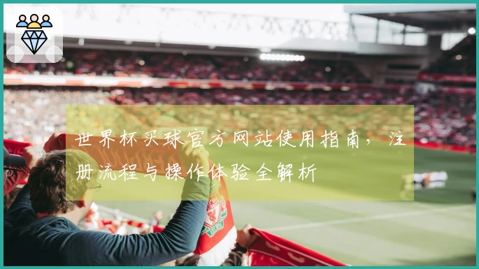 世界杯买球官方网站使用指南，注册流程与操作体验全解析