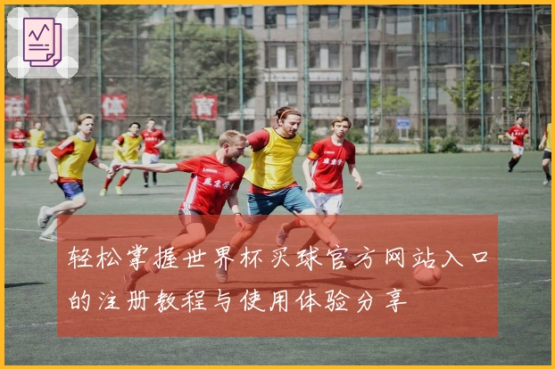 轻松掌握世界杯买球官方网站入口的注册教程与使用体验分享