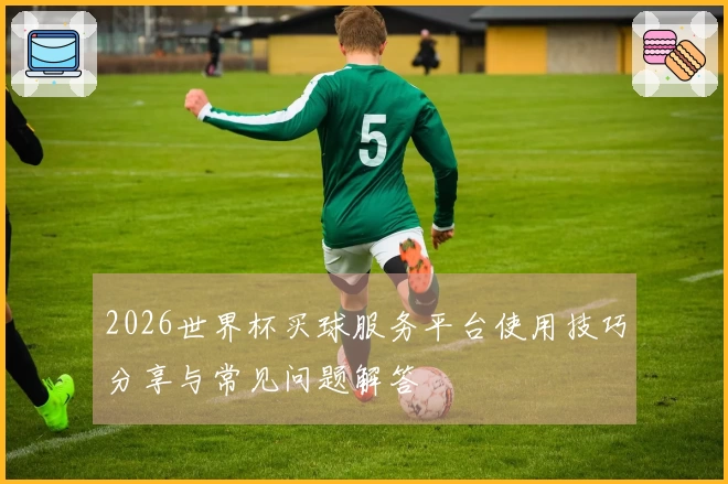 2026世界杯买球服务平台使用技巧分享与常见问题解答