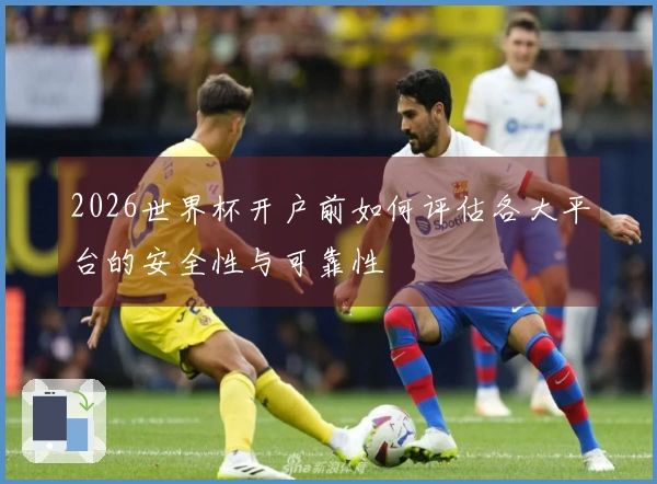 2026世界杯开户前如何评估各大平台的安全性与可靠性
