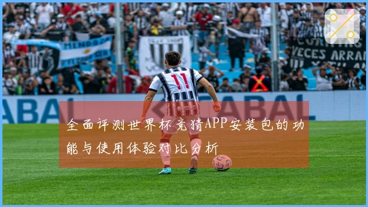 全面评测世界杯竞猜APP安装包的功能与使用体验对比分析